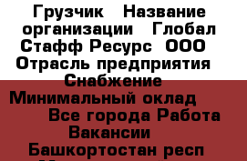 Грузчик › Название организации ­ Глобал Стафф Ресурс, ООО › Отрасль предприятия ­ Снабжение › Минимальный оклад ­ 37 000 - Все города Работа » Вакансии   . Башкортостан респ.,Мечетлинский р-н